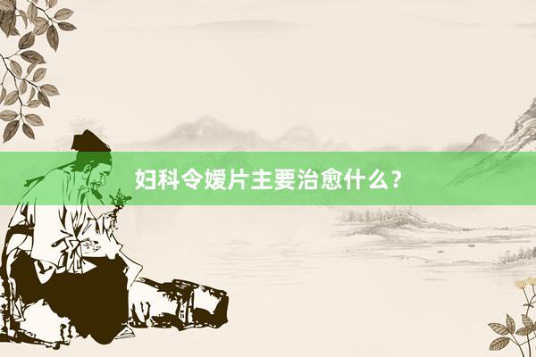 妇科令嫒片主要治愈什么？